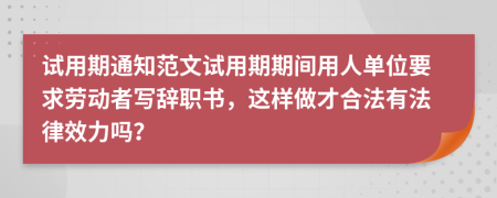 試用期通知范文試用期期間用人單位要求勞動(dòng)者寫辭職書，這樣做才合法有法律效力嗎？