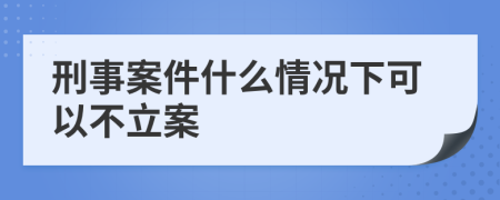 刑事案件什么情況下可以不立案