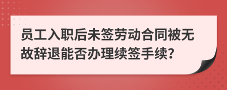員工入職后未簽勞動(dòng)合同被無故辭退能否辦理續(xù)簽手續(xù)？