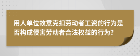 用人單位故意克扣勞動者工資的行為是否構成侵害勞動者合法權益的行為？