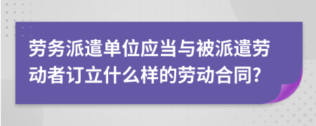 勞務(wù)派遣單位應(yīng)當(dāng)與被派遣勞動(dòng)者訂立什么樣的勞動(dòng)合同?
