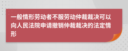 一般情形勞動者不服勞動仲裁裁決可以向人民法院申請撤銷仲裁裁決的法定情形