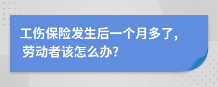 工傷保險發(fā)生后一個月多了, 勞動者該怎么辦?