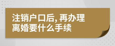 注銷戶口后, 再辦理離婚要什么手續(xù)