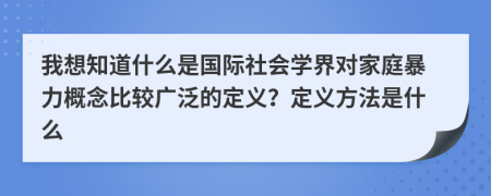 我想知道什么是國(guó)際社會(huì)學(xué)界對(duì)家庭暴力概念比較廣泛的定義？定義方法是什么