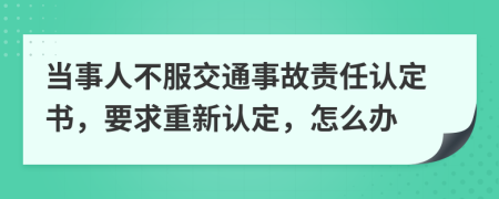 當(dāng)事人不服交通事故責(zé)任認(rèn)定書(shū)，要求重新認(rèn)定，怎么辦