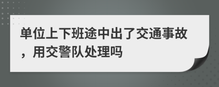 單位上下班途中出了交通事故，用交警隊(duì)處理嗎