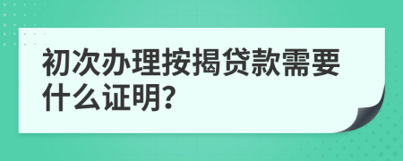 初次辦理按揭貸款需要什么證明？