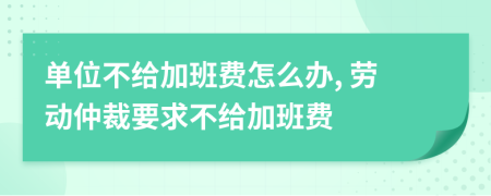 單位不給加班費怎么辦, 勞動仲裁要求不給加班費
