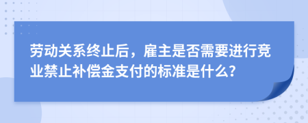 勞動關(guān)系終止后，雇主是否需要進(jìn)行競業(yè)禁止補償金支付的標(biāo)準(zhǔn)是什么？