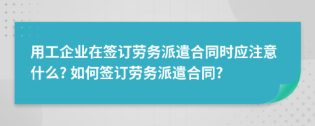 用工企業(yè)在簽訂勞務(wù)派遣合同時(shí)應(yīng)注意什么? 如何簽訂勞務(wù)派遣合同?