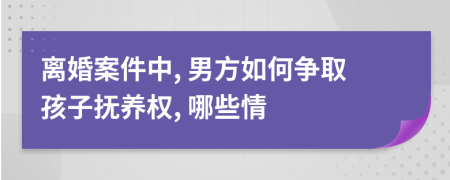 離婚案件中, 男方如何爭取孩子撫養(yǎng)權(quán), 哪些情