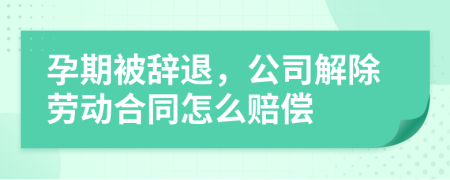 孕期被辭退，公司解除勞動(dòng)合同怎么賠償