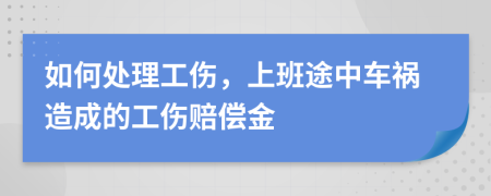 如何處理工傷，上班途中車(chē)禍造成的工傷賠償金