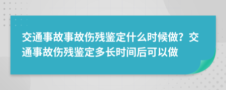 交通事故事故傷殘鑒定什么時(shí)候做？交通事故傷殘鑒定多長(cháng)時(shí)間后可以做