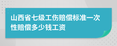 山西省七級(jí)工傷賠償標(biāo)準(zhǔn)一次性賠償多少錢工資