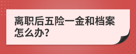 離職后五險一金和檔案怎么辦？