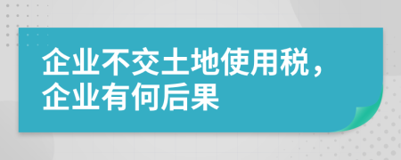 企業(yè)不交土地使用稅，企業(yè)有何后果