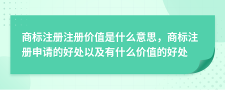 商標(biāo)注冊注冊價(jià)值是什么意思，商標(biāo)注冊申請的好處以及有什么價(jià)值的好處