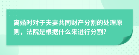離婚時(shí)對(duì)于夫妻共同財(cái)產(chǎn)分割的處理原則，法院是根據(jù)什么來進(jìn)行分割？