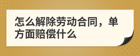 怎么解除勞動合同，單方面賠償什么
