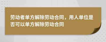 勞動者單方解除勞動合同，用人單位是否可以單方解除勞動合同