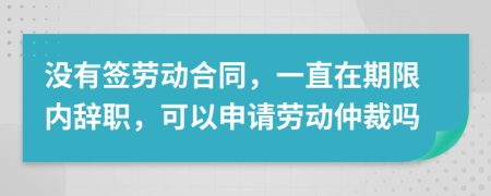 沒有簽勞動合同，一直在期限內(nèi)辭職，可以申請勞動仲裁嗎