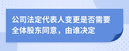 公司法定代表人變更是否需要全體股東同意，由誰(shuí)決定