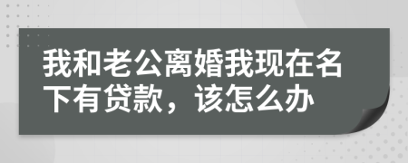 我和老公離婚我現(xiàn)在名下有貸款，該怎么辦