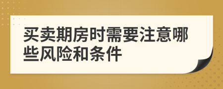 買(mǎi)賣(mài)期房時(shí)需要注意哪些風(fēng)險(xiǎn)和條件