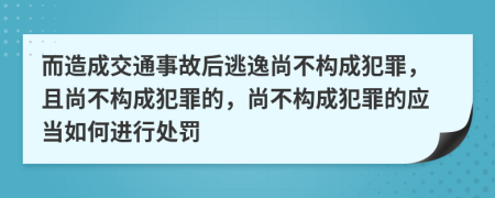而造成交通事故后逃逸尚不構成犯罪，且尚不構成犯罪的，尚不構成犯罪的應當如何進行處罰