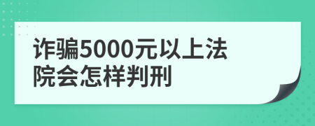 詐騙5000元以上法院會怎樣判刑