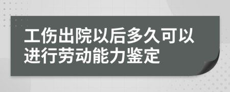 工傷出院以后多久可以進行勞動能力鑒定