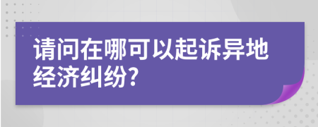 請(qǐng)問在哪可以起訴異地經(jīng)濟(jì)糾紛?