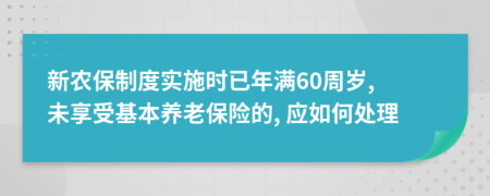 新農(nóng)保制度實(shí)施時(shí)已年滿60周歲, 未享受基本養(yǎng)老保險(xiǎn)的, 應(yīng)如何處理