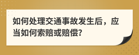 如何處理交通事故發(fā)生后，應(yīng)當(dāng)如何索賠或賠償？