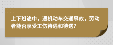 上下班途中，遇機(jī)動(dòng)車交通事故，勞動(dòng)者能否享受工傷待遇和待遇？
