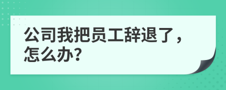 公司我把員工辭退了，怎么辦？
