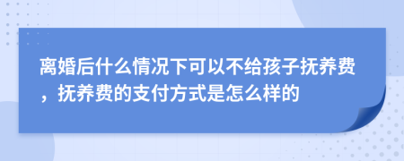 離婚后什么情況下可以不給孩子撫養(yǎng)費(fèi)，撫養(yǎng)費(fèi)的支付方式是怎么樣的