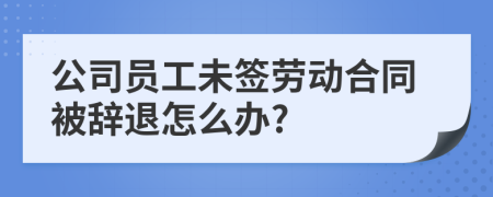 公司員工未簽勞動(dòng)合同被辭退怎么辦?