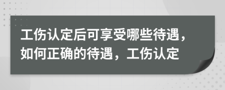 工傷認(rèn)定后可享受哪些待遇，如何正確的待遇，工傷認(rèn)定
