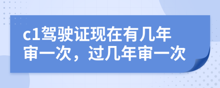 c1駕駛證現(xiàn)在有幾年審一次，過幾年審一次