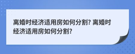 離婚時(shí)經(jīng)濟(jì)適用房如何分割? 離婚時(shí)經(jīng)濟(jì)適用房如何分割?