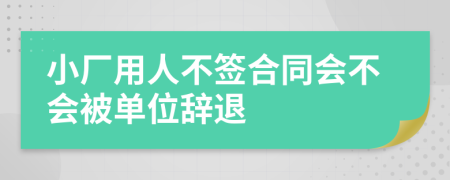 小廠用人不簽合同會(huì)不會(huì)被單位辭退