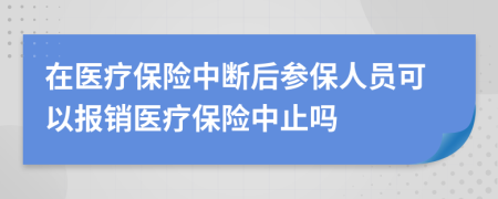 在醫(yī)療保險(xiǎn)中斷后參保人員可以報(bào)銷醫(yī)療保險(xiǎn)中止嗎