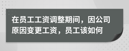 在員工工資調(diào)整期間，因公司原因變更工資，員工該如何