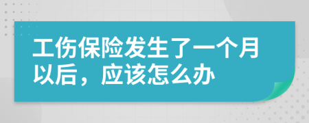 工傷保險(xiǎn)發(fā)生了一個(gè)月以后，應(yīng)該怎么辦