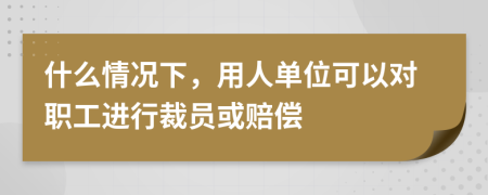 什么情況下，用人單位可以對(duì)職工進(jìn)行裁員或賠償