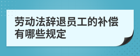勞動法辭退員工的補償有哪些規(guī)定