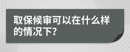 取保候?qū)徔梢栽谑裁礃拥那闆r下?